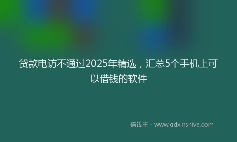 贷款电访不通过2025年精选，汇总5个手机上可以借钱的软件