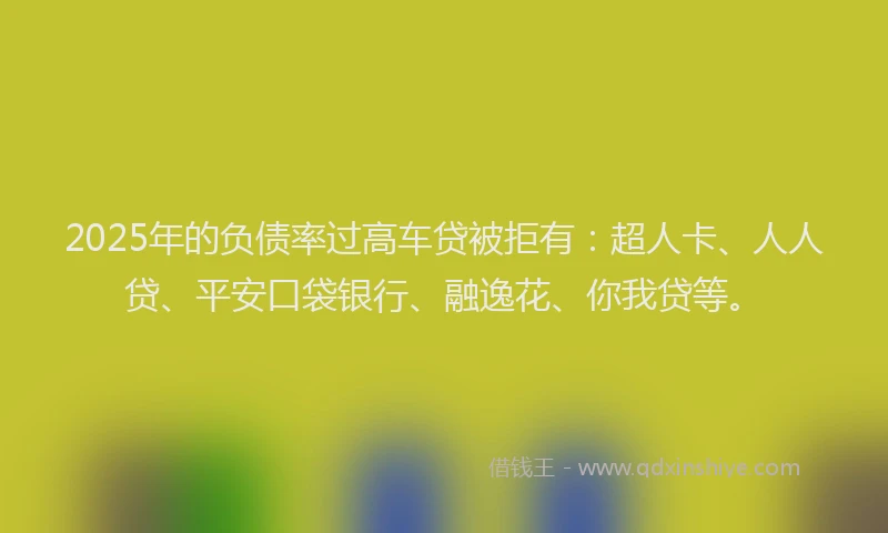 2025年的负债率过高车贷被拒有：超人卡、人人贷、平安口袋银行、融逸花、你我贷等。