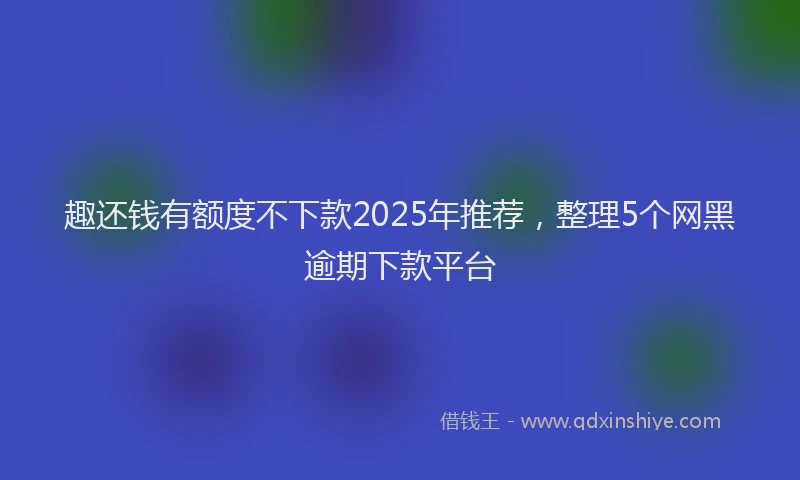 趣还钱有额度不下款2025年推荐，整理5个网黑逾期下款平台