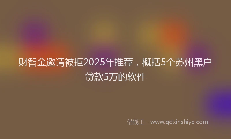 财智金邀请被拒2025年推荐，概括5个苏州黑户贷款5万的软件
