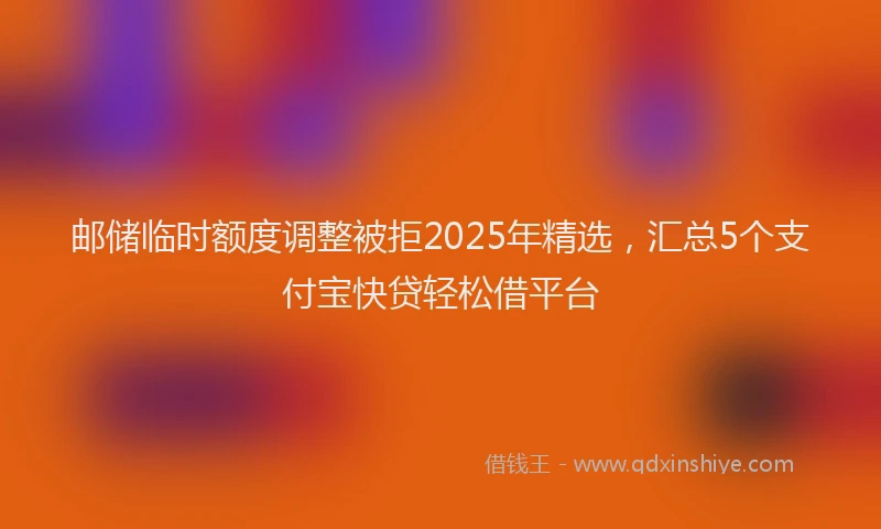 邮储临时额度调整被拒2025年精选，汇总5个支付宝快贷轻松借平台