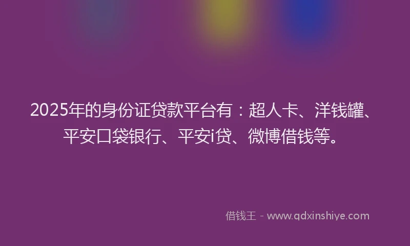 2025年的身份证贷款平台有：超人卡、洋钱罐、平安口袋银行、平安i贷、微博借钱等。