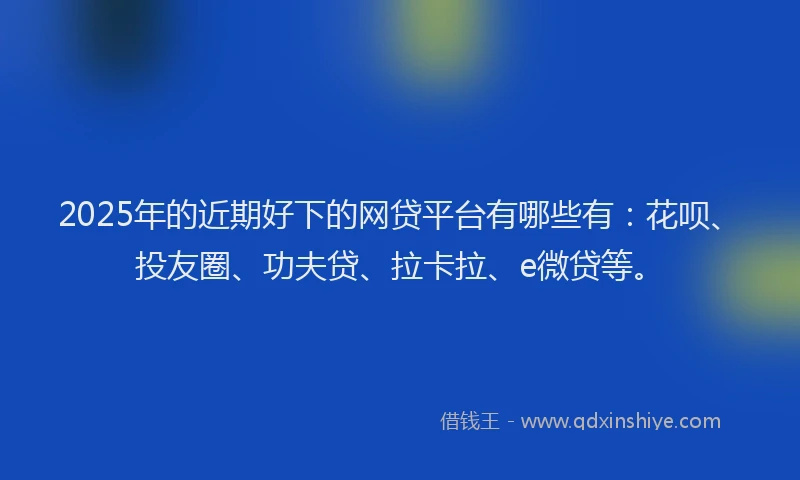 2025年的近期好下的网贷平台有哪些有：花呗、投友圈、功夫贷、拉卡拉、e微贷等。