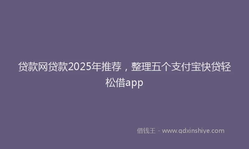贷款网贷款2025年推荐，整理五个支付宝快贷轻松借app