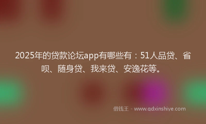 2025年的贷款论坛app有哪些有：51人品贷、省呗、随身贷、我来贷、安逸花等。
