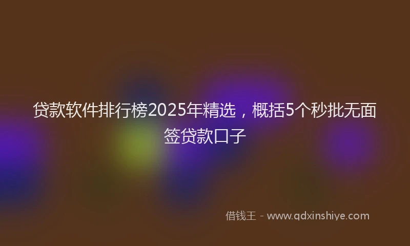 贷款软件排行榜2025年精选，概括5个秒批无面签贷款口子