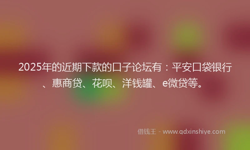 2025年的近期下款的口子论坛有：平安口袋银行、惠商贷、花呗、洋钱罐、e微贷等。