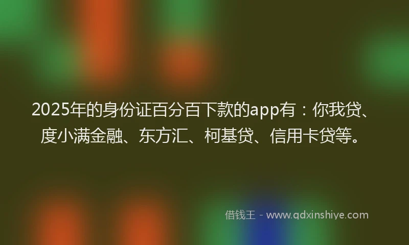 2025年的身份证百分百下款的app有：你我贷、度小满金融、东方汇、柯基贷、信用卡贷等。