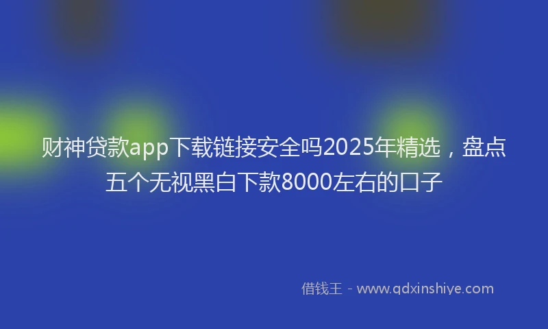财神贷款app下载链接安全吗2025年精选，盘点五个无视黑白下款8000左右的口子