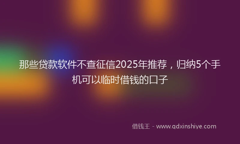 那些贷款软件不查征信2025年推荐，归纳5个手机可以临时借钱的口子