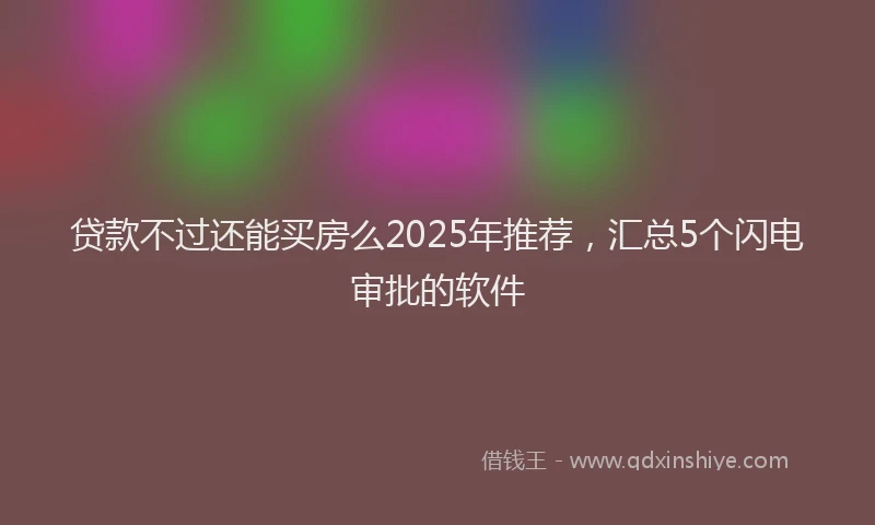 贷款不过还能买房么2025年推荐，汇总5个闪电审批的软件