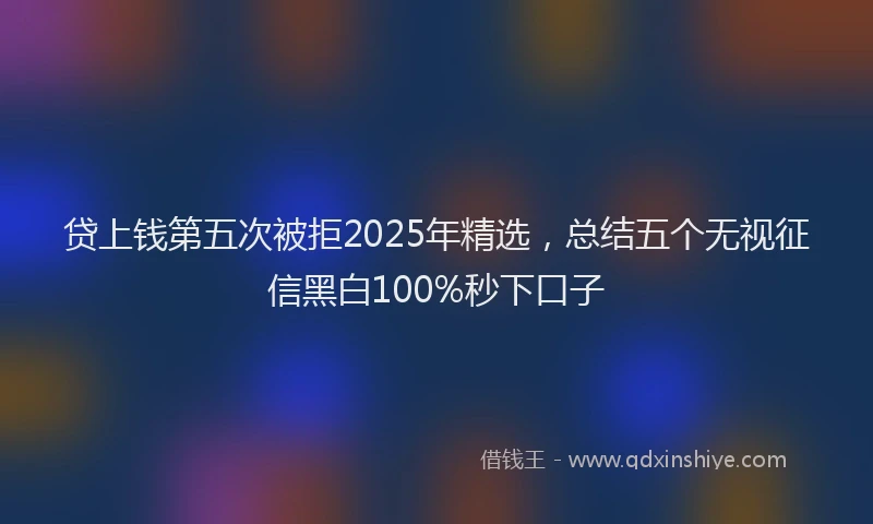 贷上钱第五次被拒2025年精选，总结五个无视征信黑白100%秒下口子
