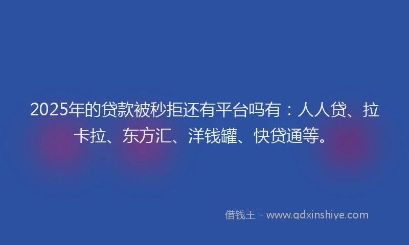 2025年的贷款被秒拒还有平台吗有：人人贷、拉卡拉、东方汇、洋钱罐、快贷通等。