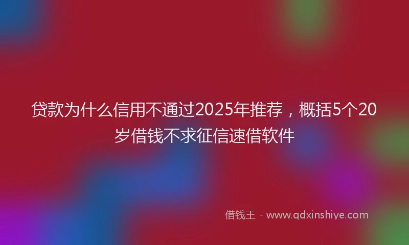 贷款为什么信用不通过2025年推荐，概括5个20岁借钱不求征信速借软件