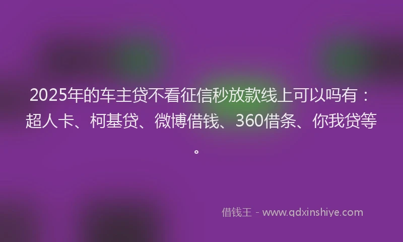 2025年的车主贷不看征信秒放款线上可以吗有：超人卡、柯基贷、微博借钱、360借条、你我贷等。