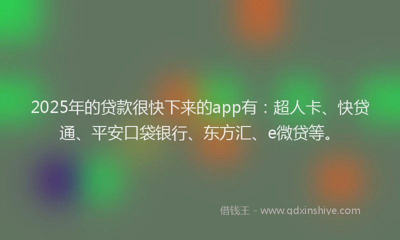 2025年的贷款很快下来的app有：超人卡、快贷通、平安口袋银行、东方汇、e微贷等。
