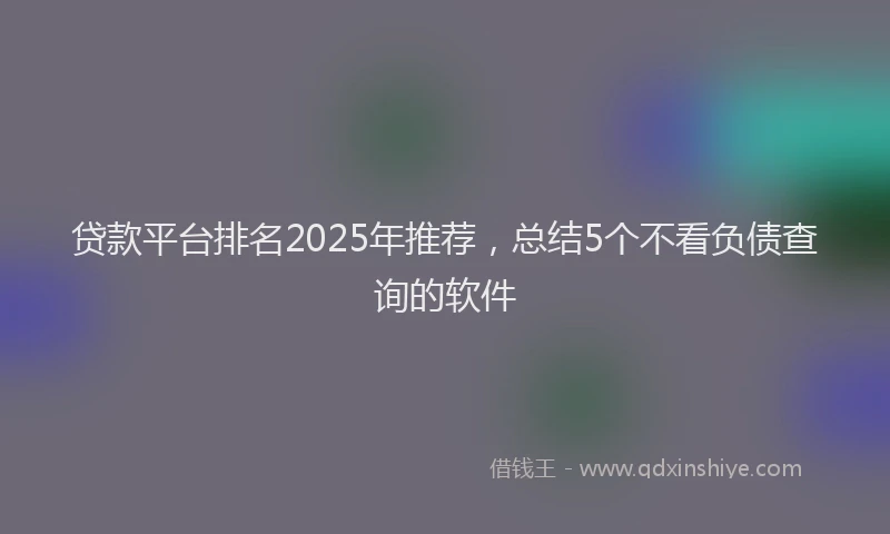 贷款平台排名2025年推荐，总结5个不看负债查询的软件