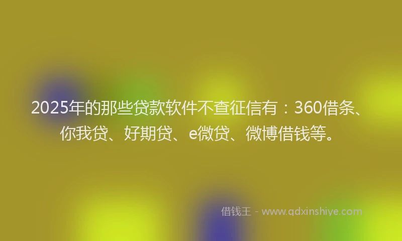 2025年的那些贷款软件不查征信有：360借条、你我贷、好期贷、e微贷、微博借钱等。