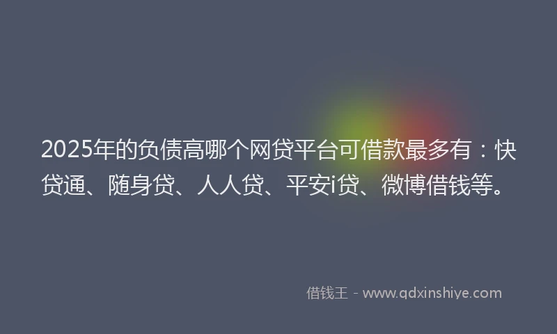 2025年的负债高哪个网贷平台可借款最多有：快贷通、随身贷、人人贷、平安i贷、微博借钱等。