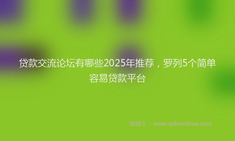 贷款交流论坛有哪些2025年推荐，罗列5个简单容易贷款平台
