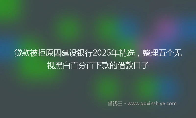 贷款被拒原因建设银行2025年精选，整理五个无视黑白百分百下款的借款口子
