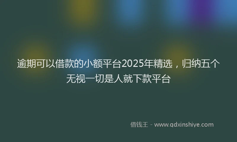 逾期可以借款的小额平台2025年精选，归纳五个无视一切是人就下款平台