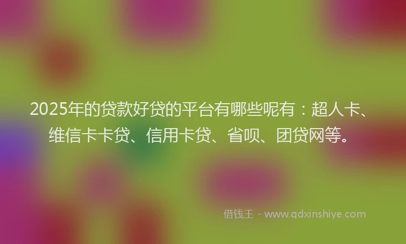 2025年的贷款好贷的平台有哪些呢有：超人卡、维信卡卡贷、信用卡贷、省呗、团贷网等。