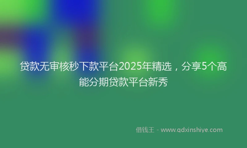 贷款无审核秒下款平台2025年精选，分享5个高能分期贷款平台新秀