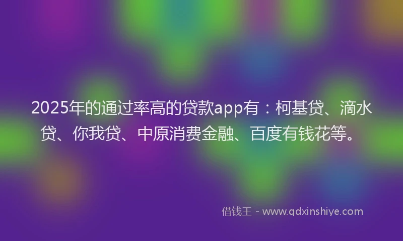 2025年的通过率高的贷款app有：柯基贷、滴水贷、你我贷、中原消费金融、百度有钱花等。