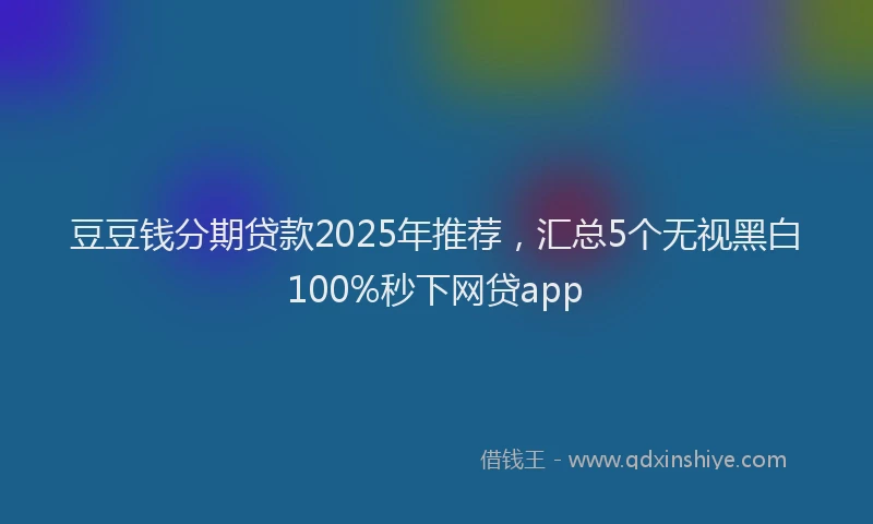豆豆钱分期贷款2025年推荐，汇总5个无视黑白100%秒下网贷app