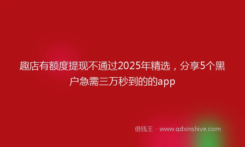 趣店有额度提现不通过2025年精选，分享5个黑户急需三万秒到的的app