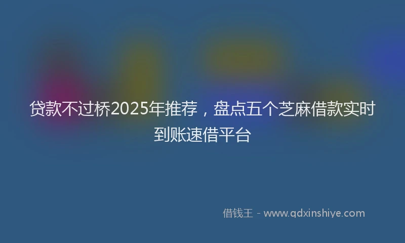 贷款不过桥2025年推荐，盘点五个芝麻借款实时到账速借平台