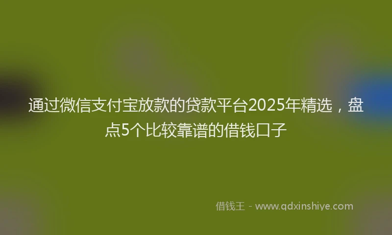 通过微信支付宝放款的贷款平台2025年精选，盘点5个比较靠谱的借钱口子