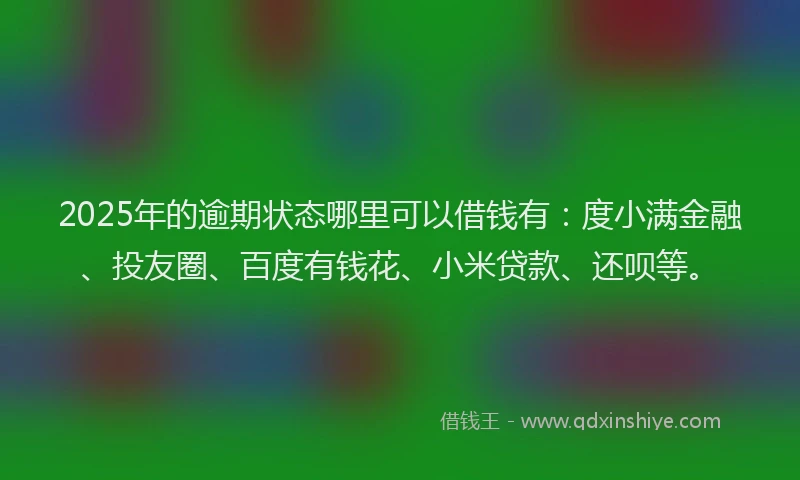 2025年的逾期状态哪里可以借钱有：度小满金融、投友圈、百度有钱花、小米贷款、还呗等。