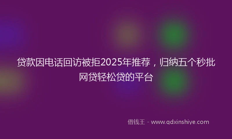 贷款因电话回访被拒2025年推荐，归纳五个秒批网贷轻松贷的平台