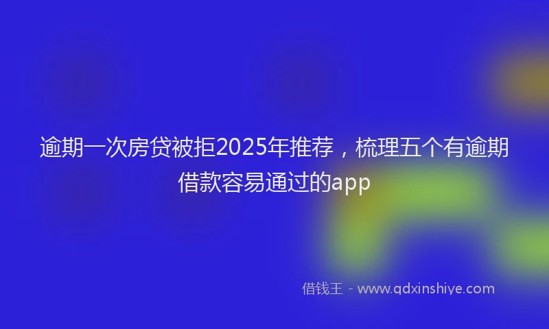 逾期一次房贷被拒2025年推荐，梳理五个有逾期借款容易通过的app