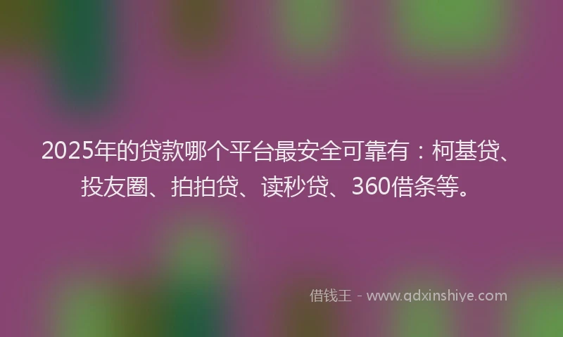 2025年的贷款哪个平台最安全可靠有：柯基贷、投友圈、拍拍贷、读秒贷、360借条等。