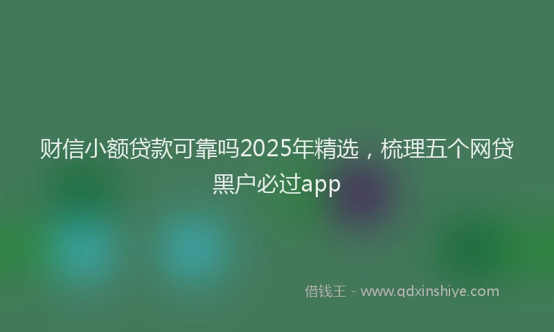 财信小额贷款可靠吗2025年精选，梳理五个网贷黑户必过app