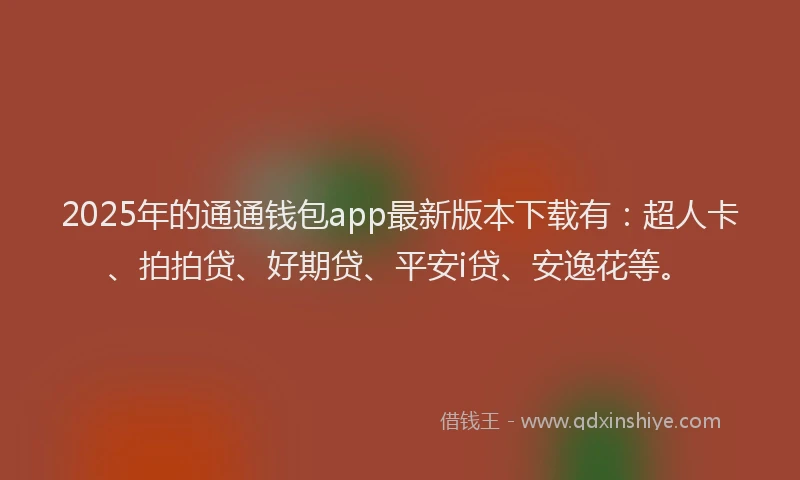 2025年的通通钱包app最新版本下载有：超人卡、拍拍贷、好期贷、平安i贷、安逸花等。