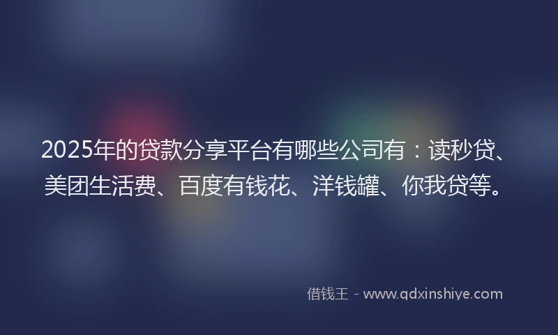 2025年的贷款分享平台有哪些公司有：读秒贷、美团生活费、百度有钱花、洋钱罐、你我贷等。