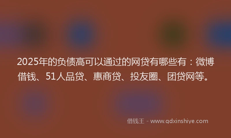 2025年的负债高可以通过的网贷有哪些有：微博借钱、51人品贷、惠商贷、投友圈、团贷网等。