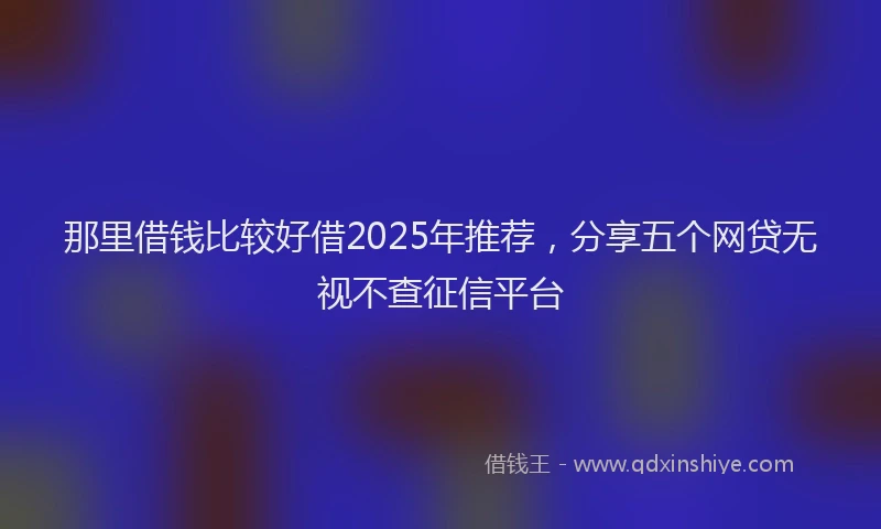 那里借钱比较好借2025年推荐，分享五个网贷无视不查征信平台
