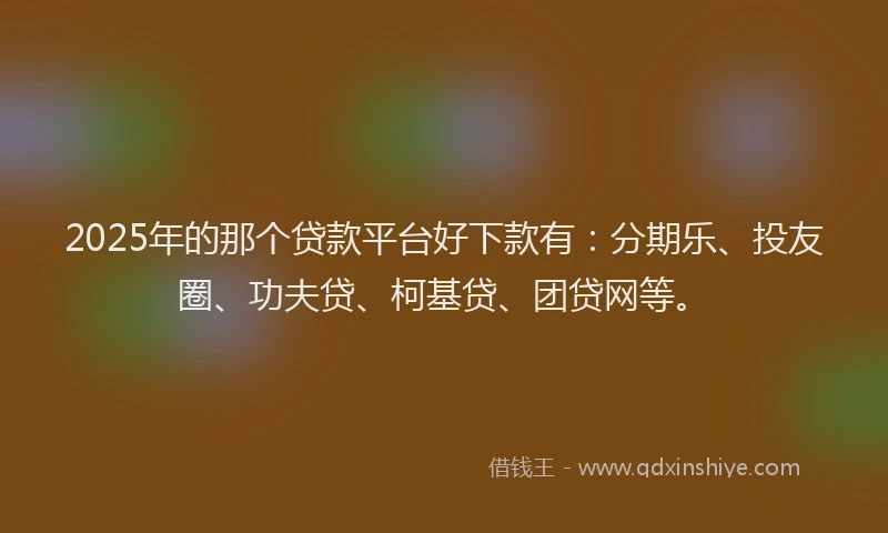 2025年的那个贷款平台好下款有：分期乐、投友圈、功夫贷、柯基贷、团贷网等。