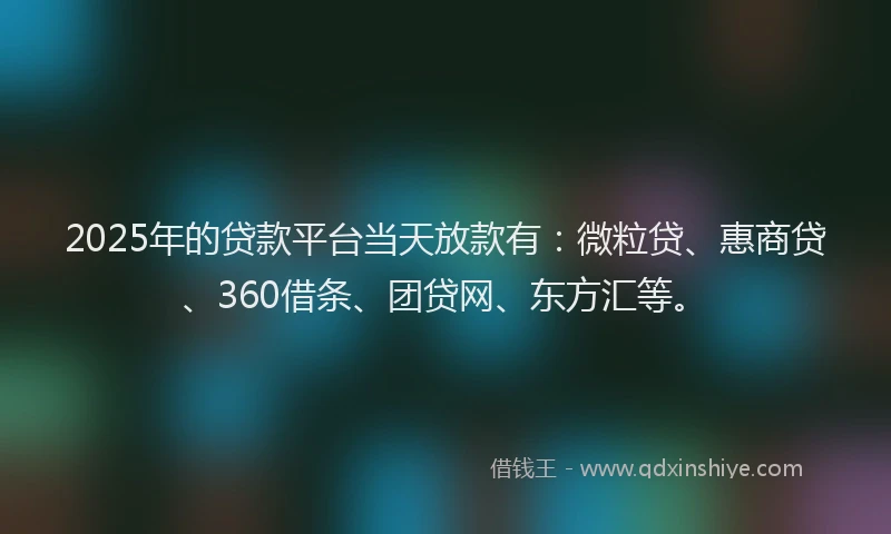2025年的贷款平台当天放款有：微粒贷、惠商贷、360借条、团贷网、东方汇等。