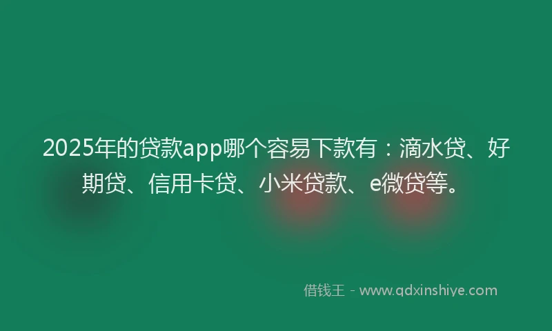 2025年的贷款app哪个容易下款有：滴水贷、好期贷、信用卡贷、小米贷款、e微贷等。