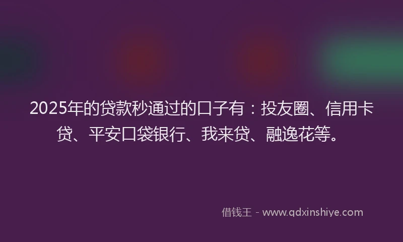 2025年的贷款秒通过的口子有：投友圈、信用卡贷、平安口袋银行、我来贷、融逸花等。
