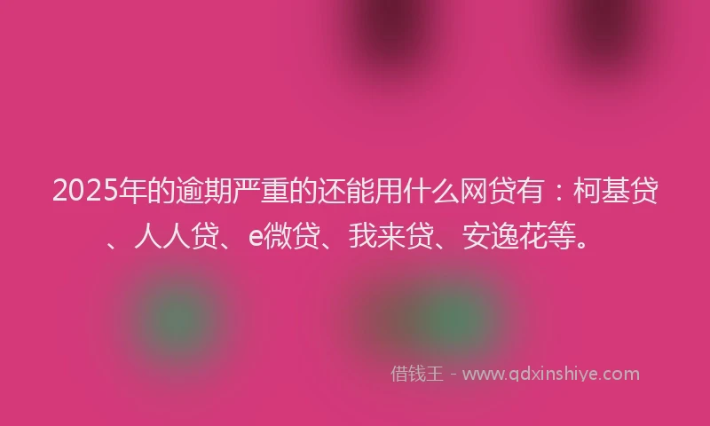 2025年的逾期严重的还能用什么网贷有：柯基贷、人人贷、e微贷、我来贷、安逸花等。