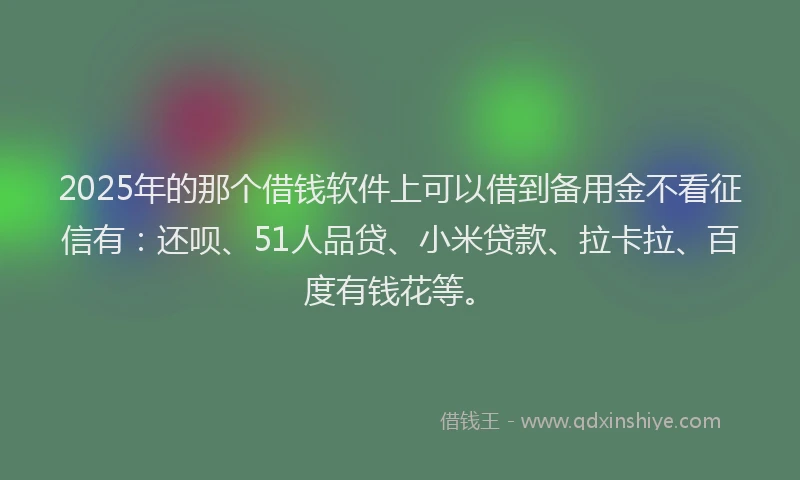 2025年的那个借钱软件上可以借到备用金不看征信有：还呗、51人品贷、小米贷款、拉卡拉、百度有钱花等。
