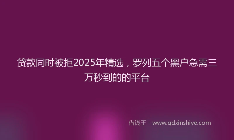 贷款同时被拒2025年精选，罗列五个黑户急需三万秒到的的平台