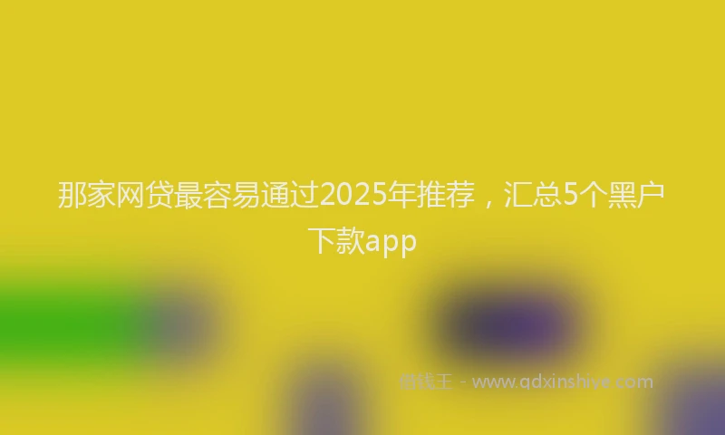 那家网贷最容易通过2025年推荐，汇总5个黑户下款app